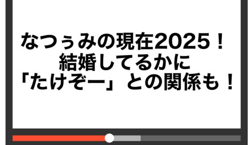 なつぅみの現在2025！結婚してるかに「たけぞー」との関係も！