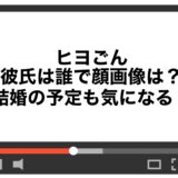 ヒヨごんの彼氏は誰で顔画像は？結婚の予定も気になる！
